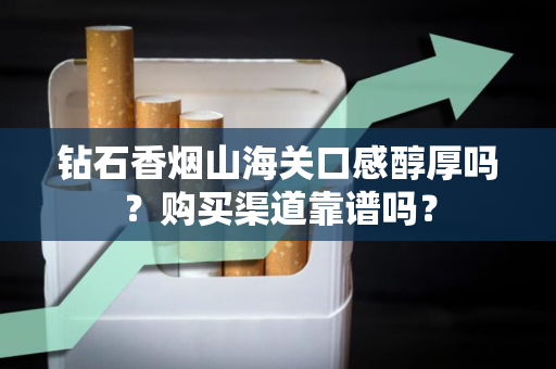 钻石香烟山海关口感醇厚吗？购买渠道靠谱吗？